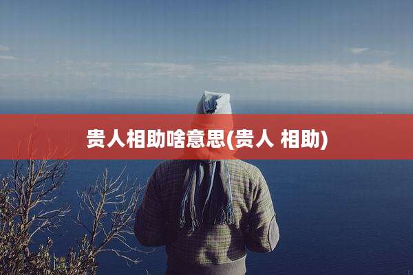 贵人相助啥意思(贵人 相助)