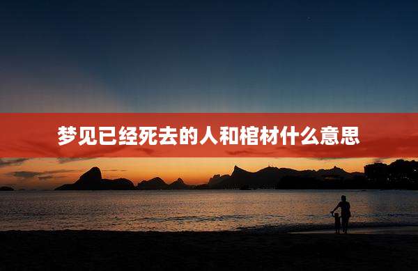 梦见已经死去的人和棺材什么意思