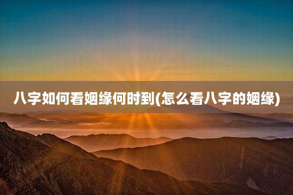 八字如何看姻缘何时到(怎么看八字的姻缘)