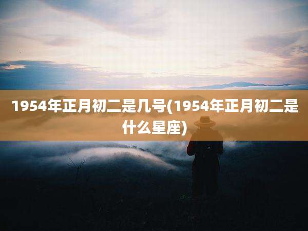 1954年正月初二是几号(1954年正月初二是什么星座)