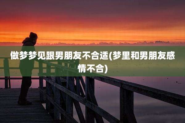 做梦梦见跟男朋友不合适(梦里和男朋友感情不合)