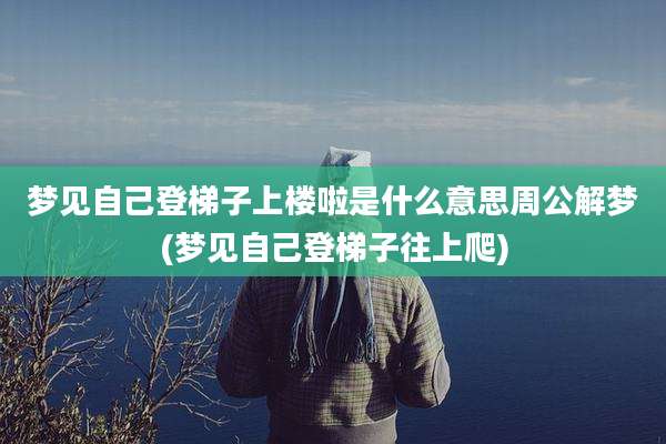 梦见自己登梯子上楼啦是什么意思周公解梦(梦见自己登梯子往上爬)