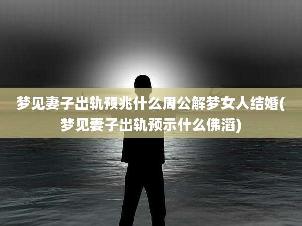 梦见妻子出轨预兆什么周公解梦女人结婚(梦见妻子出轨预示什么佛滔)