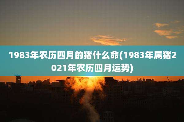 1983年农历四月的猪什么命(1983年属猪2021年农历四月运势)