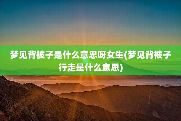 梦见背被子是什么意思呀女生(梦见背被子行走是什么意思)