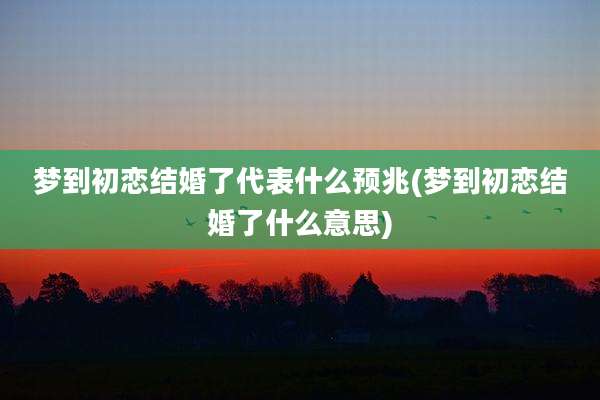 梦到初恋结婚了代表什么预兆(梦到初恋结婚了什么意思)
