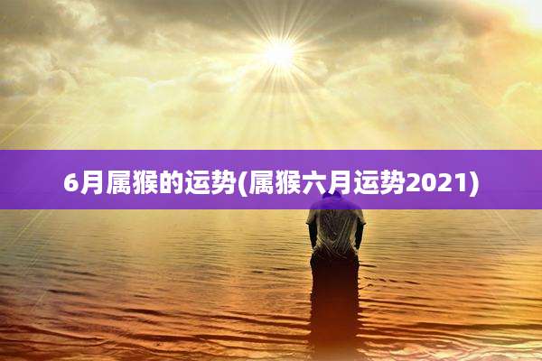 6月属猴的运势(属猴六月运势2021)