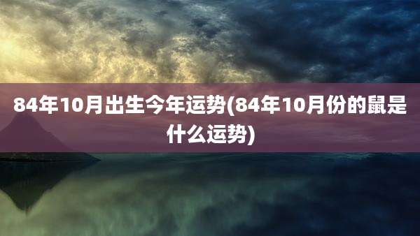 84年10月出生今年运势(84年10月份的鼠是什么运势)