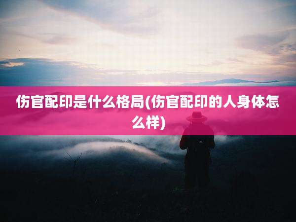 伤官配印是什么格局(伤官配印的人身体怎么样)
