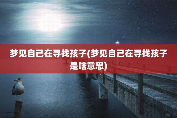 梦见自己在寻找孩子(梦见自己在寻找孩子是啥意思)
