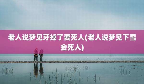 老人说梦见牙掉了要死人(老人说梦见下雪会死人)