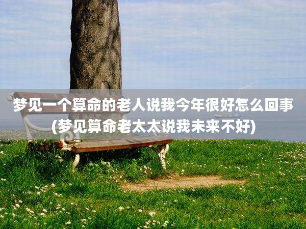 梦见一个算命的老人说我今年很好怎么回事(梦见算命老太太说我未来不好)