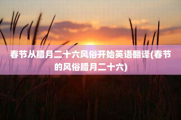 春节从腊月二十六风俗开始英语翻译(春节的风俗腊月二十六)