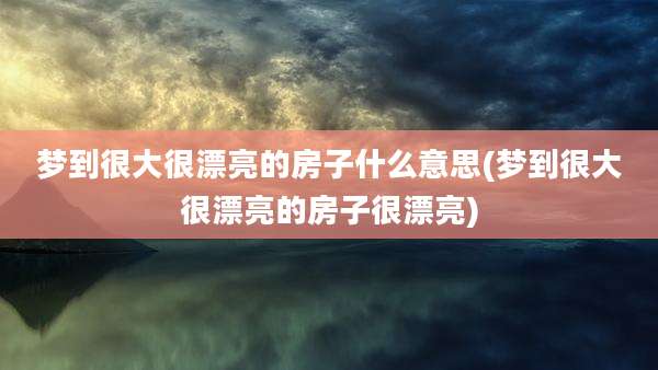 梦到很大很漂亮的房子什么意思(梦到很大很漂亮的房子很漂亮)