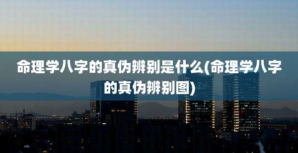 命理学八字的真伪辨别是什么(命理学八字的真伪辨别图)