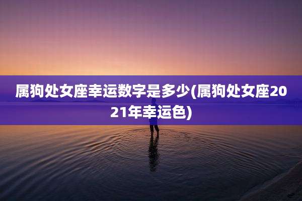 属狗处女座幸运数字是多少(属狗处女座2021年幸运色)