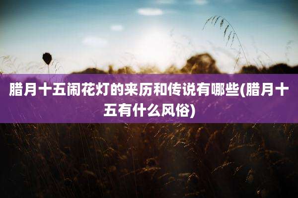 腊月十五闹花灯的来历和传说有哪些(腊月十五有什么风俗)