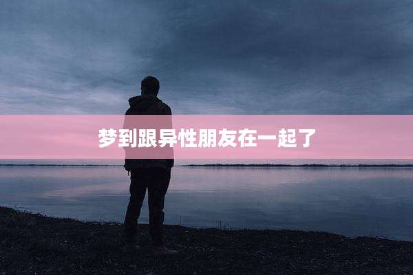 梦到跟异性朋友在一起了