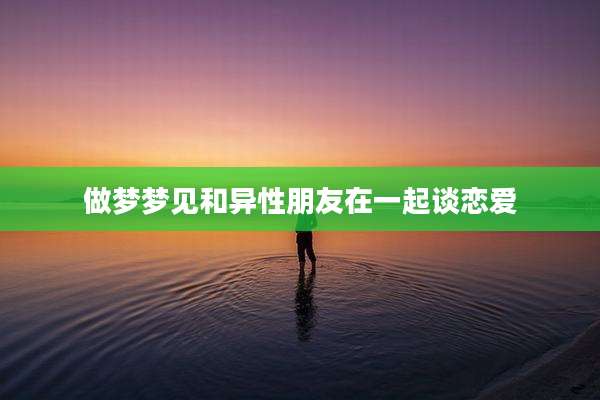 做梦梦见和异性朋友在一起谈恋爱