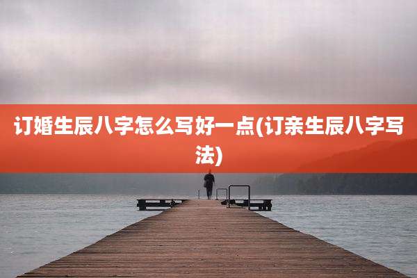 订婚生辰八字怎么写好一点(订亲生辰八字写法)