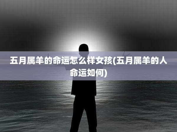 五月属羊的命运怎么样女孩(五月属羊的人命运如何)