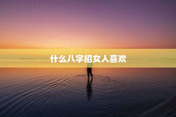 什么八字招女人喜欢