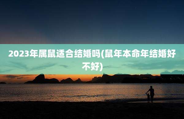 2023年属鼠适合结婚吗(鼠年本命年结婚好不好)