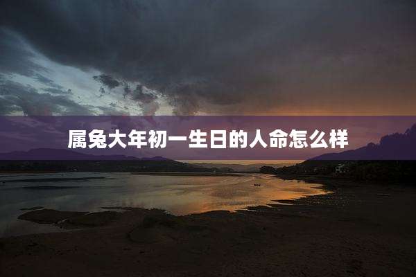 属兔大年初一生日的人命怎么样