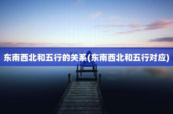 东南西北和五行的关系(东南西北和五行对应)