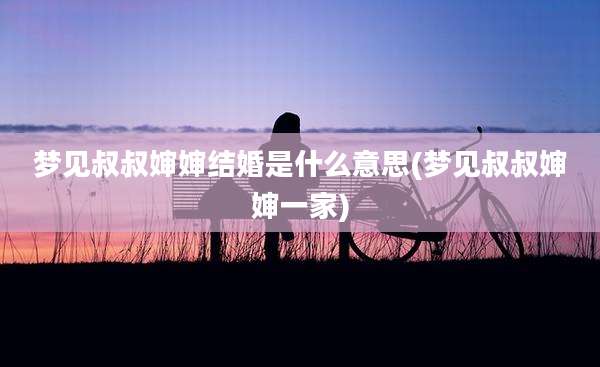 梦见叔叔婶婶结婚是什么意思(梦见叔叔婶婶一家)