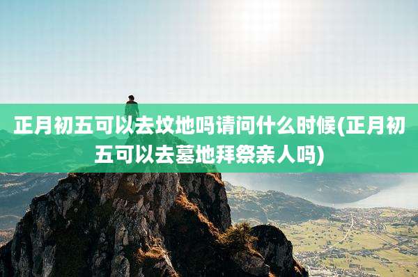正月初五可以去坟地吗请问什么时候(正月初五可以去墓地拜祭亲人吗)