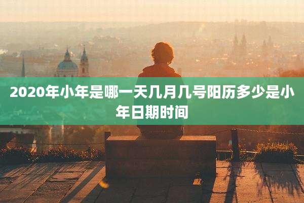 2020年小年是哪一天几月几号阳历多少是小年日期时间