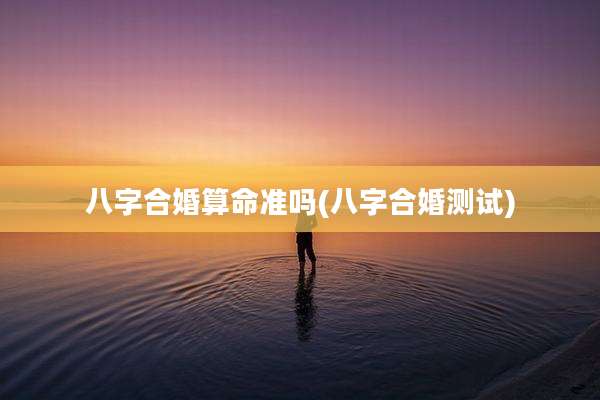 八字合婚算命准吗(八字合婚测试)