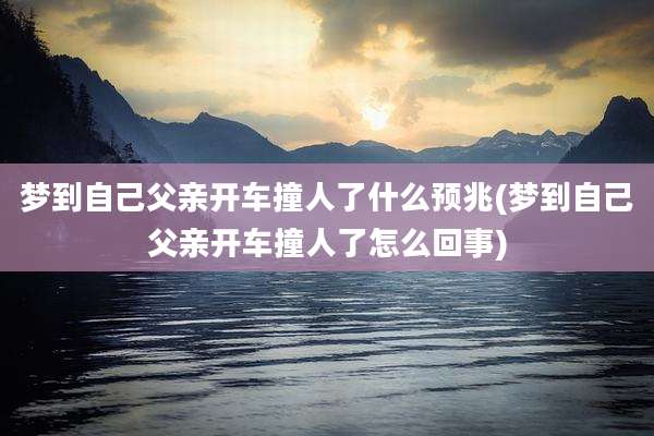 梦到自己父亲开车撞人了什么预兆(梦到自己父亲开车撞人了怎么回事)