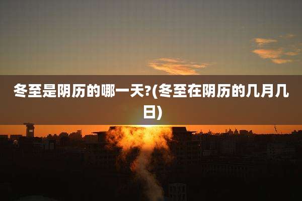 冬至是阴历的哪一天?(冬至在阴历的几月几日)