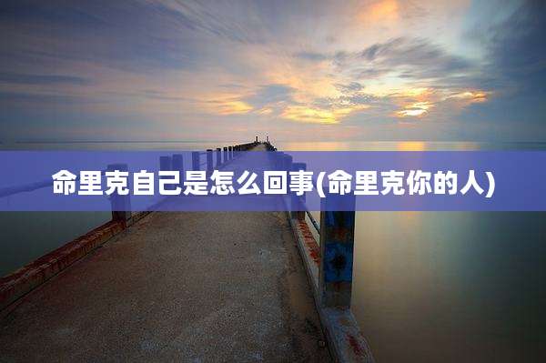 命里克自己是怎么回事(命里克你的人)