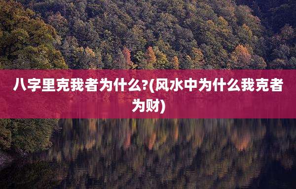 八字里克我者为什么?(风水中为什么我克者为财)