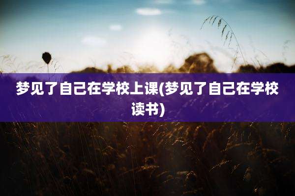梦见了自己在学校上课(梦见了自己在学校读书)