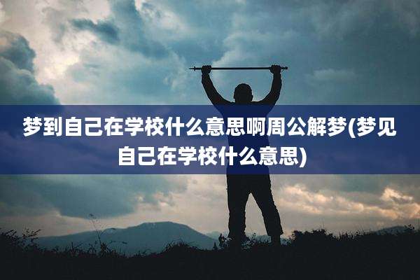 梦到自己在学校什么意思啊周公解梦(梦见自己在学校什么意思)
