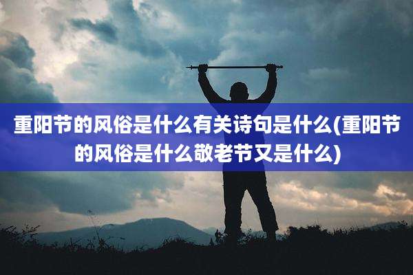 重阳节的风俗是什么有关诗句是什么(重阳节的风俗是什么敬老节又是什么)
