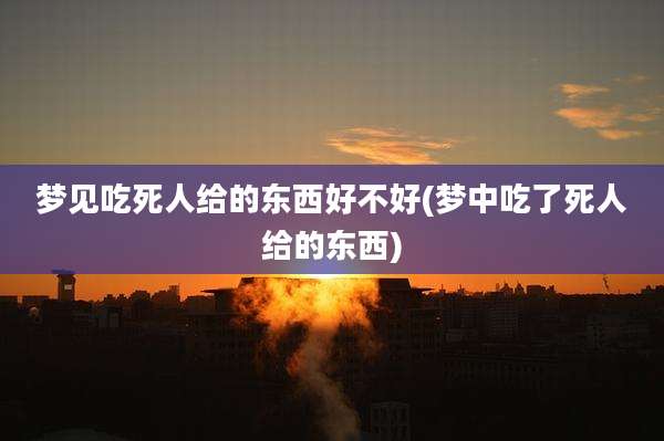 梦见吃死人给的东西好不好(梦中吃了死人给的东西)