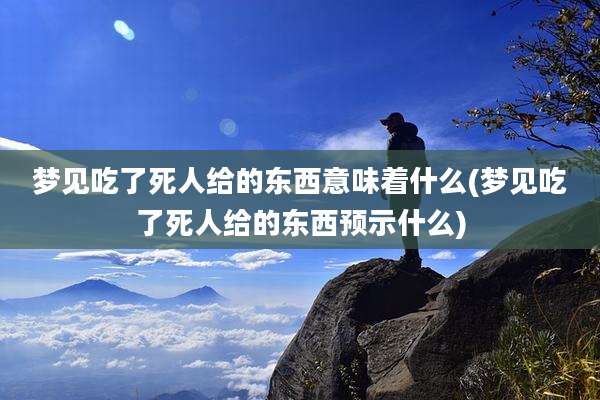 梦见吃了死人给的东西意味着什么(梦见吃了死人给的东西预示什么)