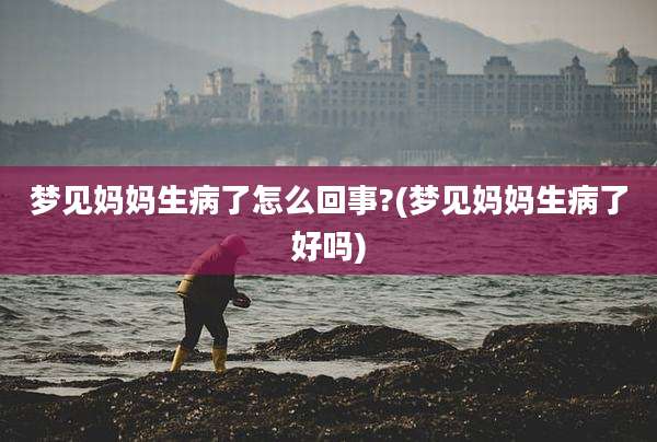 梦见妈妈生病了怎么回事?(梦见妈妈生病了好吗)