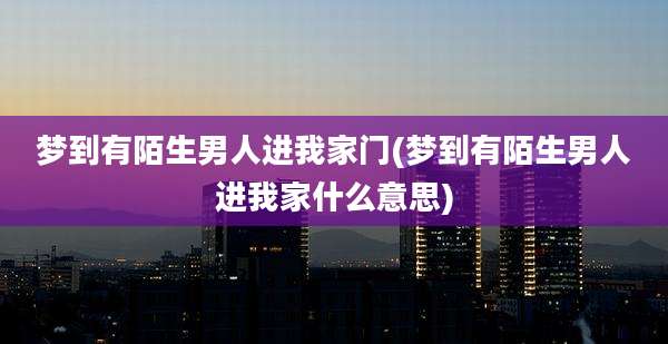 梦到有陌生男人进我家门(梦到有陌生男人进我家什么意思)