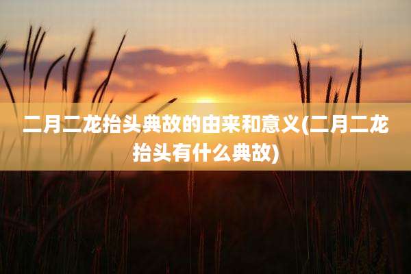 二月二龙抬头典故的由来和意义(二月二龙抬头有什么典故)