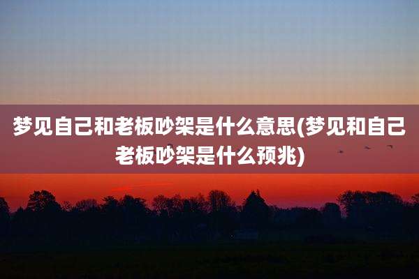 梦见自己和老板吵架是什么意思(梦见和自己老板吵架是什么预兆)