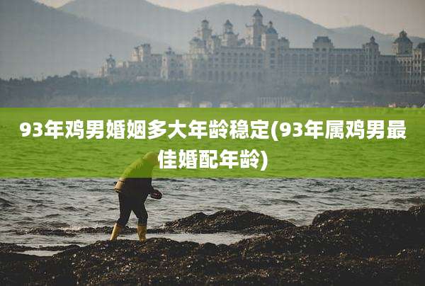 93年鸡男婚姻多大年龄稳定(93年属鸡男最佳婚配年龄)