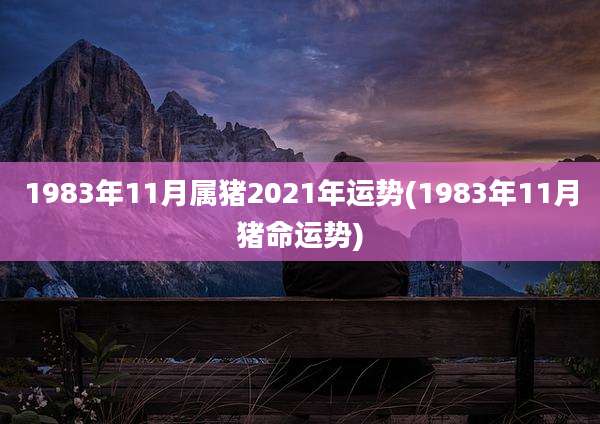 1983年11月属猪2021年运势(1983年11月猪命运势)