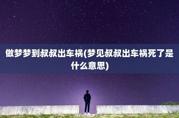 做梦梦到叔叔出车祸(梦见叔叔出车祸死了是什么意思)