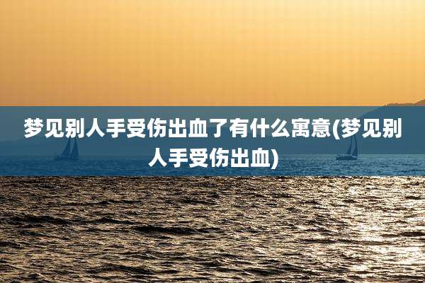 梦见别人手受伤出血了有什么寓意(梦见别人手受伤出血)